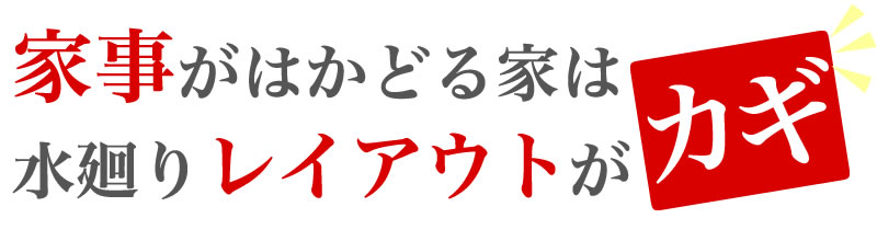 家事がはかどる家は、水廻りのレイアウトがカギ！